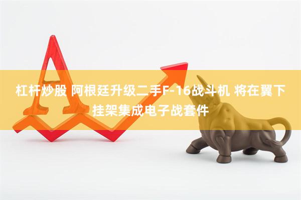 杠杆炒股 阿根廷升级二手F-16战斗机 将在翼下挂架集成电子战套件