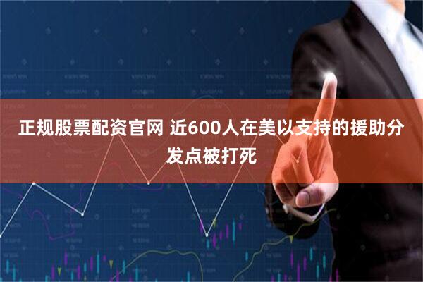 正规股票配资官网 近600人在美以支持的援助分发点被打死