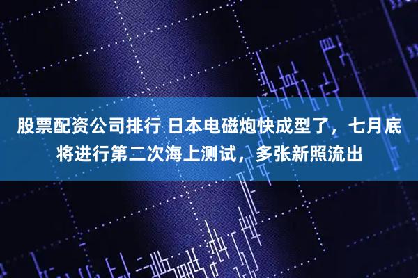 股票配资公司排行 日本电磁炮快成型了，七月底将进行第二次海上测试，多张新照流出