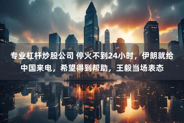 专业杠杆炒股公司 停火不到24小时，伊朗就给中国来电，希望得到帮助，王毅当场表态