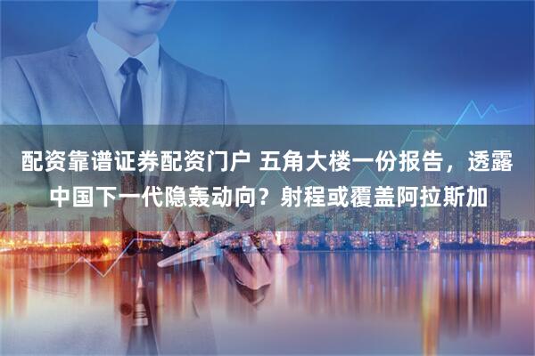 配资靠谱证券配资门户 五角大楼一份报告,透露中国下一代隐轰动向?射程或覆盖阿拉斯加