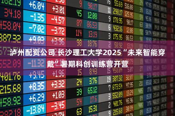泸州配资公司 长沙理工大学2025“未来智能穿戴”暑期科创训练营开营
