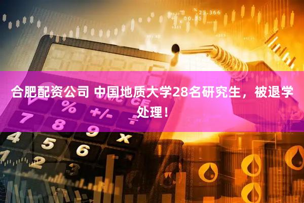 合肥配资公司 中国地质大学28名研究生，被退学处理！