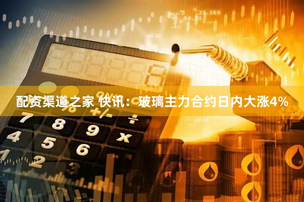 配资渠道之家 快讯：玻璃主力合约日内大涨4%