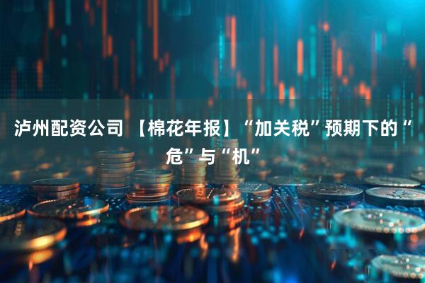 泸州配资公司 【棉花年报】“加关税”预期下的“危”与“机”