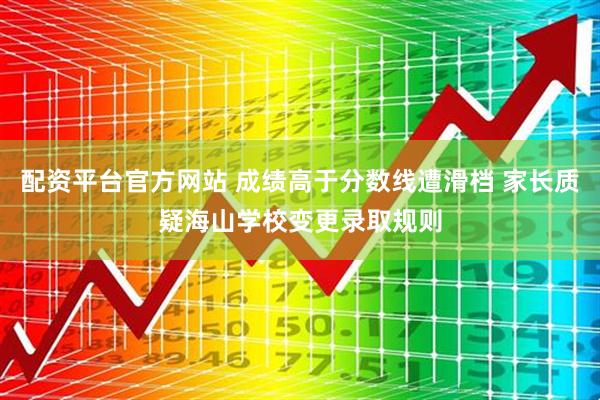 配资平台官方网站 成绩高于分数线遭滑档 家长质疑海山学校变更录取规则