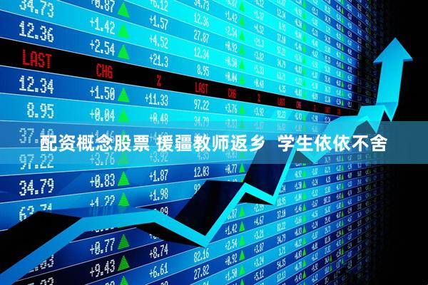 配资概念股票 援疆教师返乡  学生依依不舍
