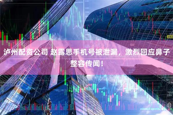泸州配资公司 赵露思手机号被泄漏，激烈回应鼻子整容传闻！