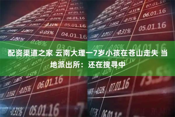 配资渠道之家 云南大理一7岁小孩在苍山走失 当地派出所：还在搜寻中