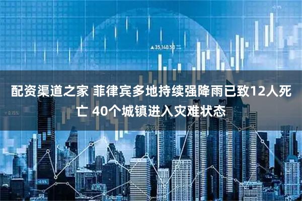 配资渠道之家 菲律宾多地持续强降雨已致12人死亡 40个城镇进入灾难状态