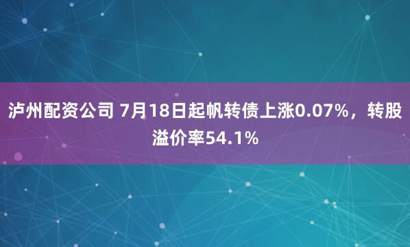 泸州配资公司 7月18日起帆转债上涨0.07%，转股溢价率54.1%