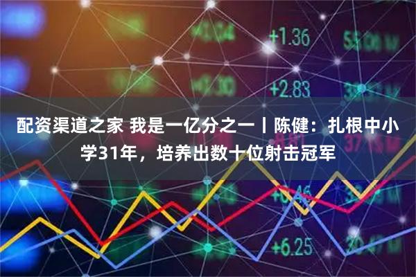 配资渠道之家 我是一亿分之一丨陈健：扎根中小学31年，培养出数十位射击冠军