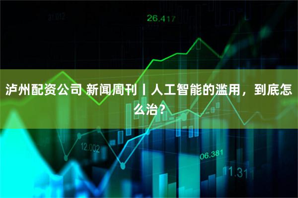 泸州配资公司 新闻周刊丨人工智能的滥用，到底怎么治？