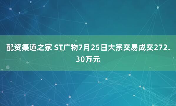 配资渠道之家 ST广物7月25日大宗交易成交272.30万元