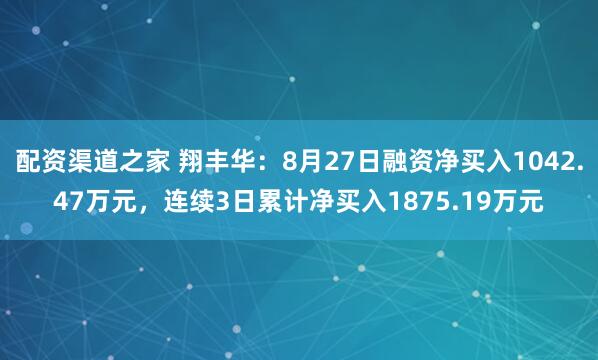配资渠道之家 翔丰华:8月27日融资净买入1042.47万元,连续3日累计净买入1875.19万元