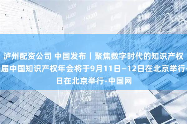 泸州配资公司 中国发布丨聚焦数字时代的知识产权 第十四届中国知识产权年会将于9月11日—12日在北京举行-中国网