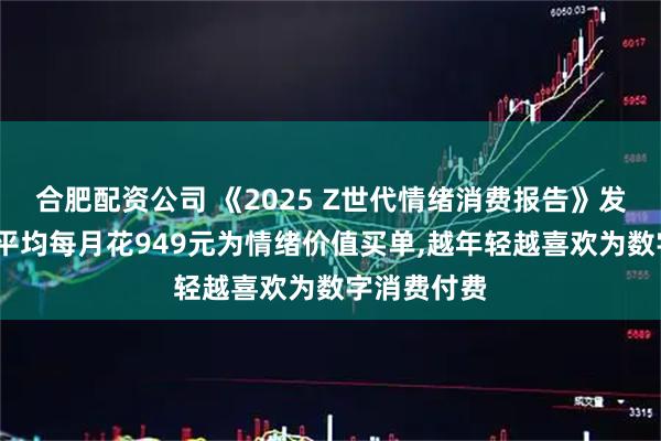 合肥配资公司 《2025 Z世代情绪消费报告》发布:年轻人平均每月花949元为情绪价值买单,越年轻越喜欢为数字消费付费