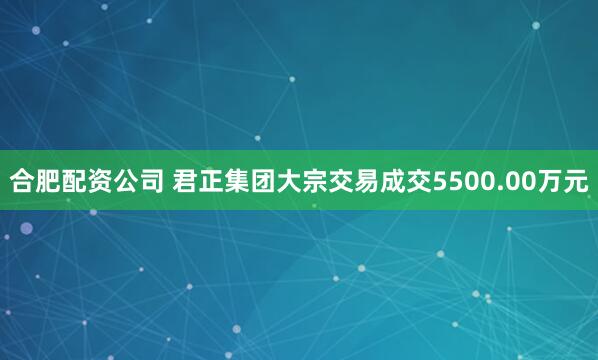 合肥配资公司 君正集团大宗交易成交5500.00万元