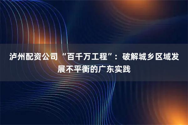泸州配资公司 “百千万工程”：破解城乡区域发展不平衡的广东实践