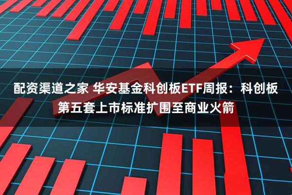 配资渠道之家 华安基金科创板ETF周报：科创板第五套上市标准扩围至商业火箭
