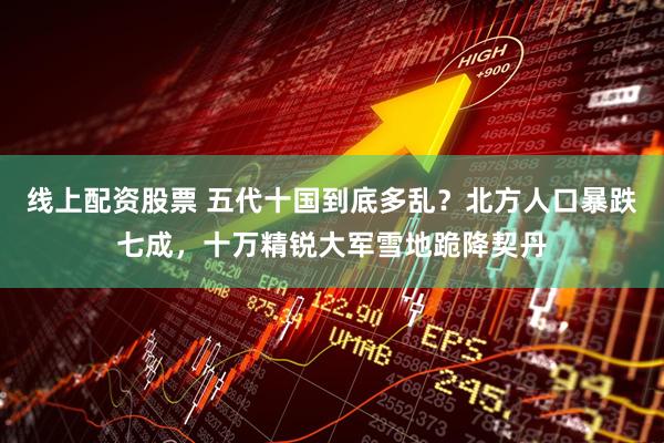 线上配资股票 五代十国到底多乱？北方人口暴跌七成，十万精锐大军雪地跪降契丹