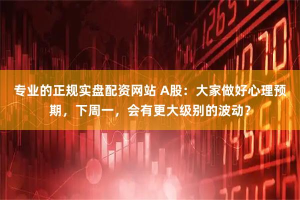 专业的正规实盘配资网站 A股：大家做好心理预期，下周一，会有更大级别的波动？