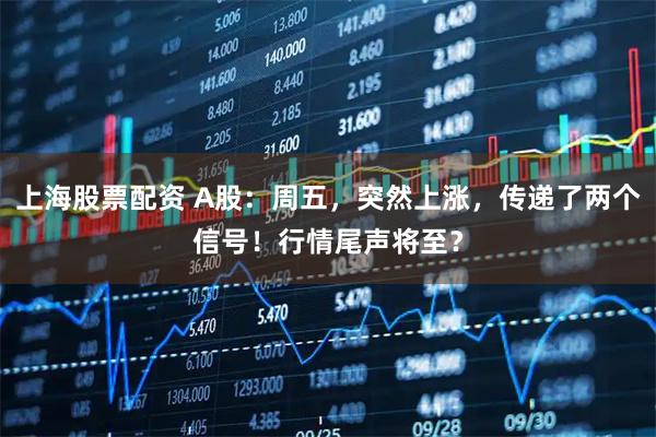 上海股票配资 A股：周五，突然上涨，传递了两个信号！行情尾声将至？