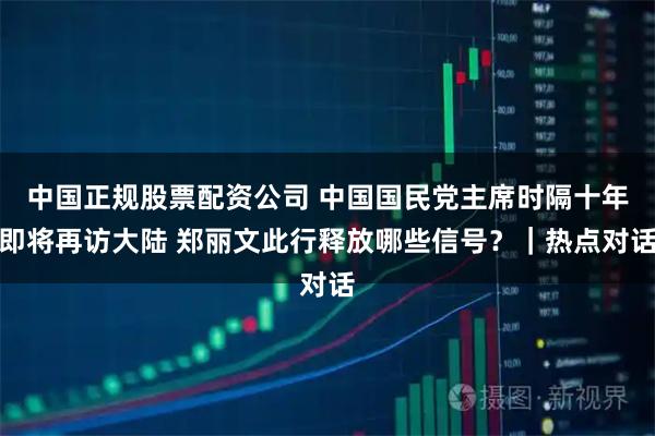 中国正规股票配资公司 中国国民党主席时隔十年即将再访大陆 郑丽文此行释放哪些信号？｜热点对话