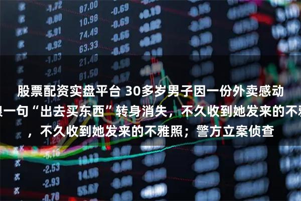 股票配资实盘平台 30多岁男子因一份外卖感动闪婚！婚礼当天新娘一句“出去买东西”转身消失，不久收到她发来的不雅照；警方立案侦查