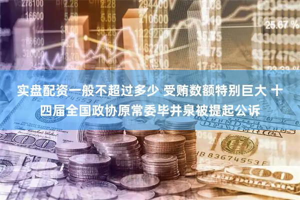 实盘配资一般不超过多少 受贿数额特别巨大 十四届全国政协原常委毕井泉被提起公诉