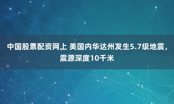 中国股票配资网上 美国内华达州发生5.7级地震，震源深度10千米