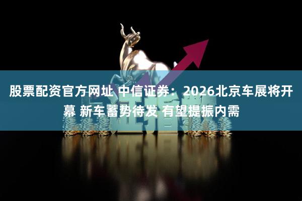 股票配资官方网址 中信证券：2026北京车展将开幕 新车蓄势待发 有望提振内需