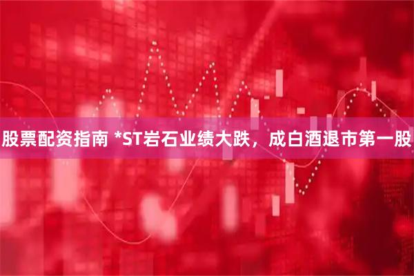 股票配资指南 *ST岩石业绩大跌，成白酒退市第一股