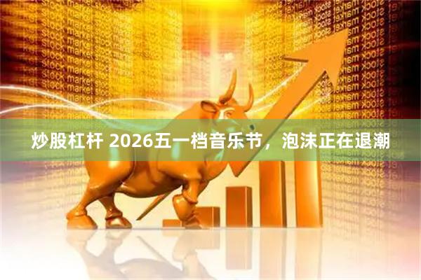 炒股杠杆 2026五一档音乐节，泡沫正在退潮