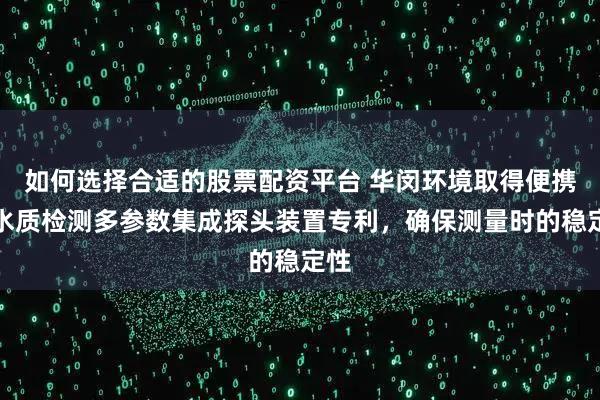 如何选择合适的股票配资平台 华闵环境取得便携式水质检测多参数集成探头装置专利，确保测量时的稳定性