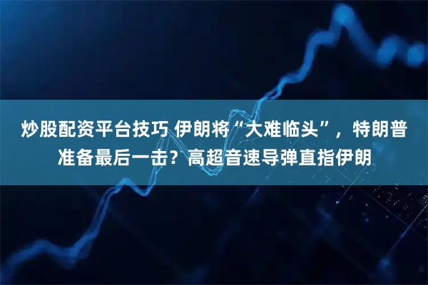 炒股配资平台技巧 伊朗将“大难临头”，特朗普准备最后一击？高超音速导弹直指伊朗