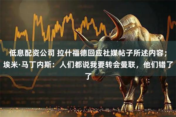 低息配资公司 拉什福德回应社媒帖子所述内容；埃米·马丁内斯：人们都说我要转会曼联，他们错了