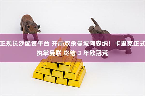正规长沙配资平台 开局双杀曼城阿森纳！卡里克正式执掌曼联 终结 3 年欧冠荒