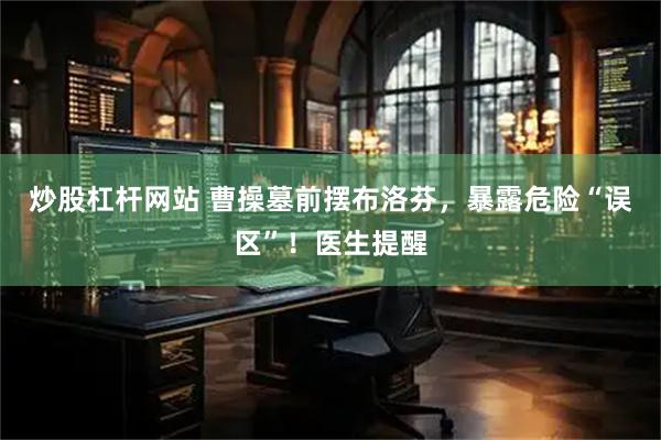 炒股杠杆网站 曹操墓前摆布洛芬，暴露危险“误区”！医生提醒