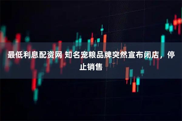 最低利息配资网 知名宠粮品牌突然宣布闭店，停止销售