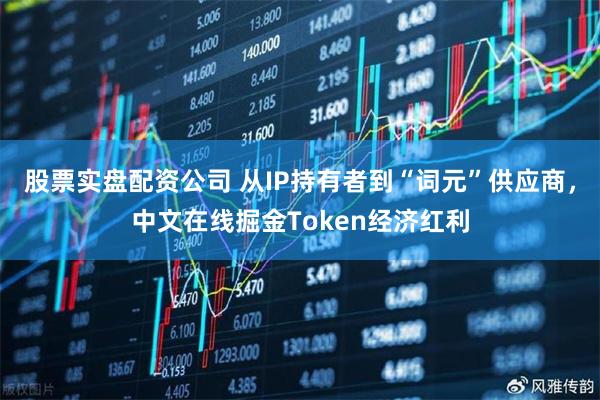 股票实盘配资公司 从IP持有者到“词元”供应商，中文在线掘金Token经济红利