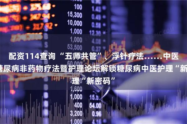 配资114查询 “五师共管”、浮针疗法……中医治疗糖尿病非药物疗法暨护理论坛解锁糖尿病中医护理“新密码”