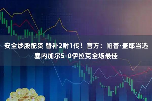 安全炒股配资 替补2射1传！官方：帕普·盖耶当选塞内加尔5-0伊拉克全场最佳