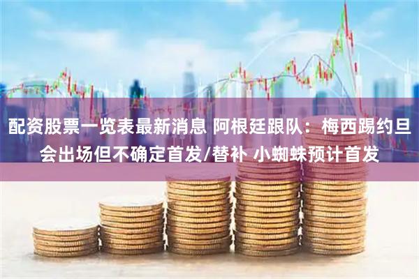 配资股票一览表最新消息 阿根廷跟队：梅西踢约旦会出场但不确定首发/替补 小蜘蛛预计首发