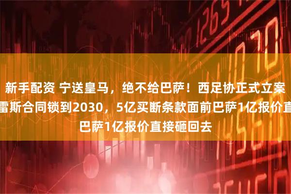 新手配资 宁送皇马，绝不给巴萨！西足协正式立案，阿尔瓦雷斯合同锁到2030，5亿买断条款面前巴萨1亿报价直接砸回去