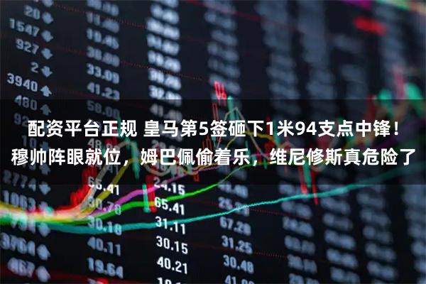 配资平台正规 皇马第5签砸下1米94支点中锋！穆帅阵眼就位，姆巴佩偷着乐，维尼修斯真危险了